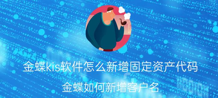 金蝶kis软件怎么新增固定资产代码 金蝶如何新增客户名？